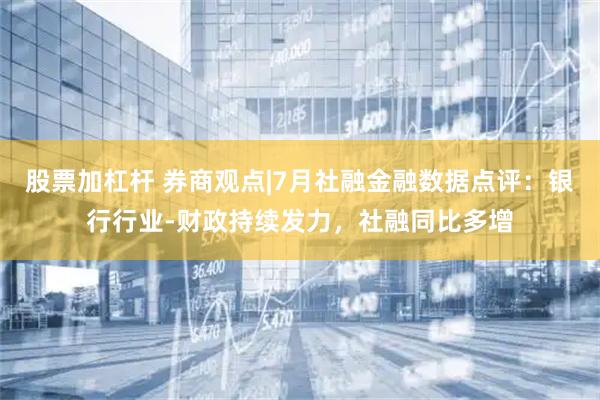 股票加杠杆 券商观点|7月社融金融数据点评：银行行业-财政持续发力，社融同比多增