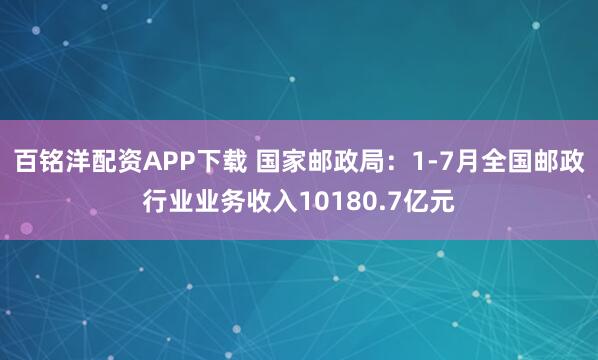 百铭洋配资APP下载 国家邮政局：1-7月全国邮政行业业务收入10180.7亿元