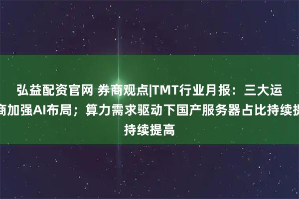 弘益配资官网 券商观点|TMT行业月报：三大运营商加强AI布局；算力需求驱动下国产服务器占比持续提高