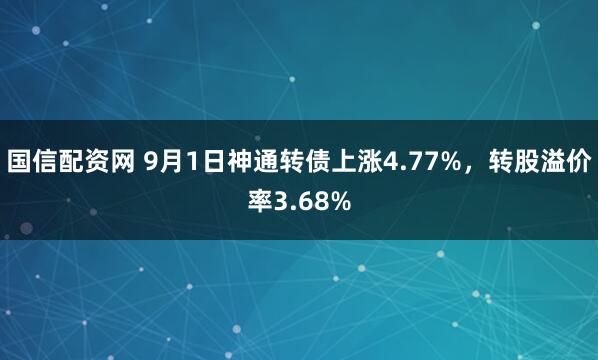 国信配资网 9月1日神通转债上涨4.77%，转股溢价率3.68%