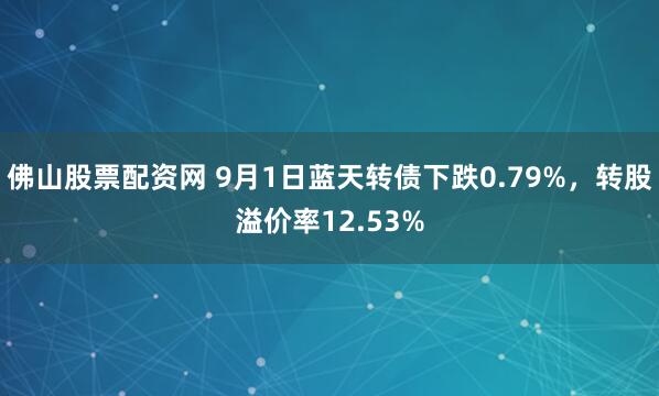 佛山股票配资网 9月1日蓝天转债下跌0.79%，转股溢价率12.53%