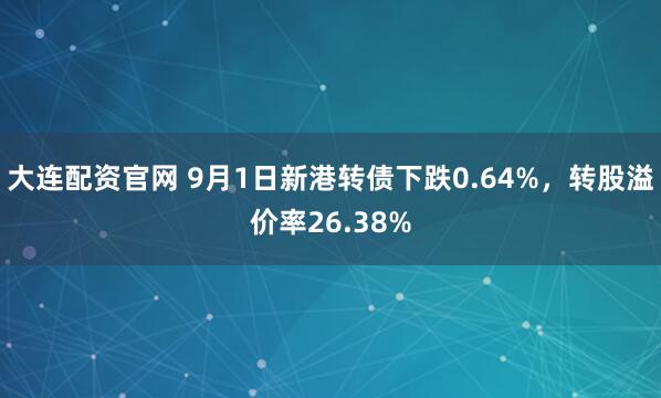 大连配资官网 9月1日新港转债下跌0.64%，转股溢价率26.38%