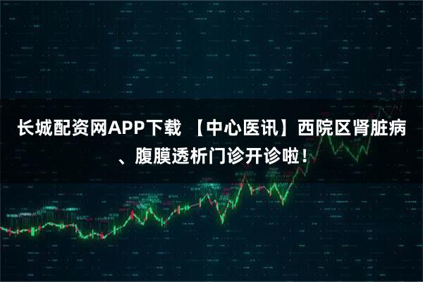长城配资网APP下载 【中心医讯】西院区肾脏病、腹膜透析门诊开诊啦！