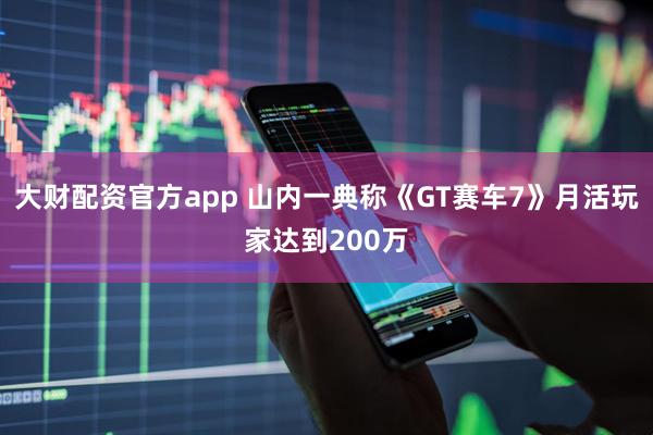 大财配资官方app 山内一典称《GT赛车7》月活玩家达到200万