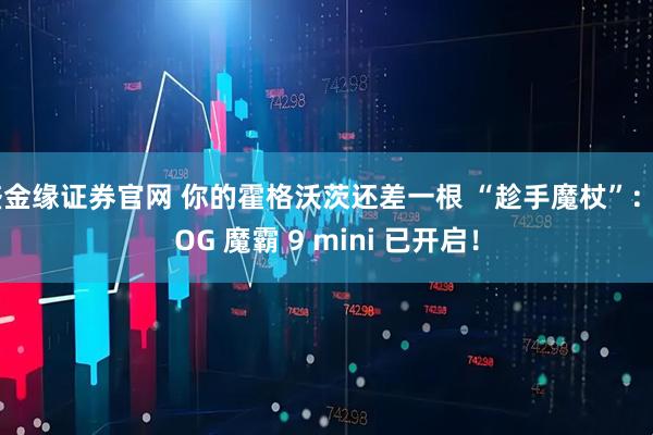 盛金缘证券官网 你的霍格沃茨还差一根 “趁手魔杖”：ROG 魔霸 9 mini 已开启！