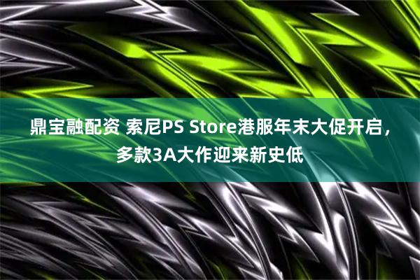 鼎宝融配资 索尼PS Store港服年末大促开启，多款3A大作迎来新史低