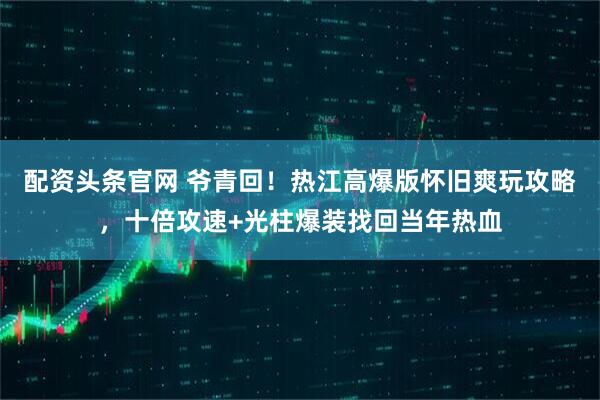 配资头条官网 爷青回！热江高爆版怀旧爽玩攻略，十倍攻速+光柱爆装找回当年热血