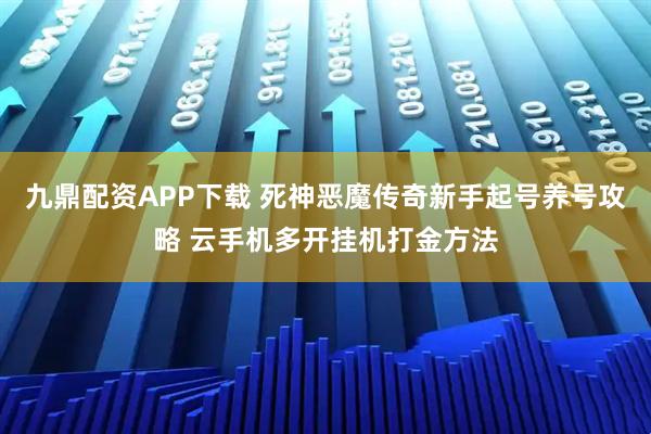 九鼎配资APP下载 死神恶魔传奇新手起号养号攻略 云手机多开挂机打金方法