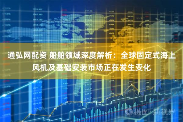 通弘网配资 船舶领域深度解析：全球固定式海上风机及基础安装市场正在发生变化