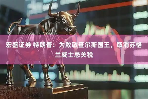宏盛证券 特朗普：为致敬查尔斯国王，取消苏格兰威士忌关税